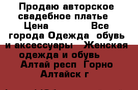 Продаю авторское свадебное платье › Цена ­ 14 400 - Все города Одежда, обувь и аксессуары » Женская одежда и обувь   . Алтай респ.,Горно-Алтайск г.